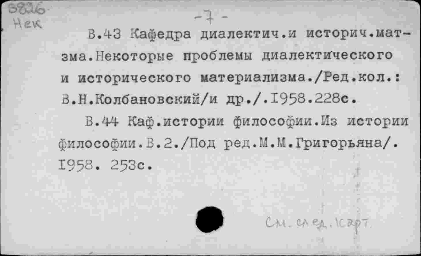 ﻿Чет;	' + ‘
В.43 Кафедра диалектич.и историч.мат-зма.Некоторые проблемы диалектического и исторического материализма./Ред.кол.: В.Н.Колбановский/и др./.1958.228с.
В.44 Каф.истории философии.Из истории философии.В.2./Под ред.М.М.Григорьяна/. 1958. 253с.